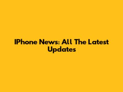 IPhone News: All The Latest Updates