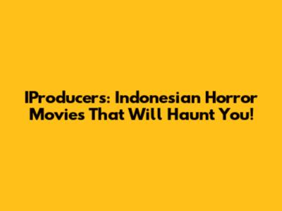 IProducers: Indonesian Horror Movies That Will Haunt You!