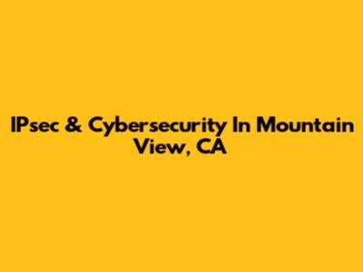 IPsec & Cybersecurity In Mountain View, CA