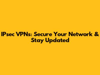 IPsec VPNs: Secure Your Network & Stay Updated