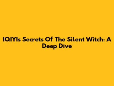 IQIYI's 'Secrets Of The Silent Witch': A Deep Dive