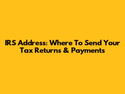 IRS Address: Where To Send Your Tax Returns & Payments