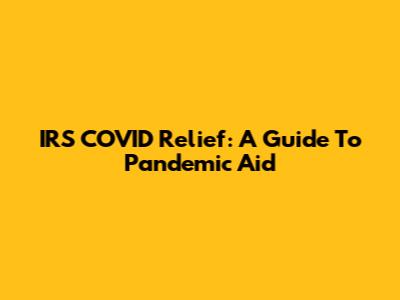 IRS COVID Relief: A Guide To Pandemic Aid
