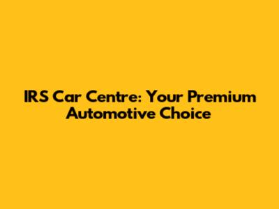 IRS Car Centre: Your Premium Automotive Choice