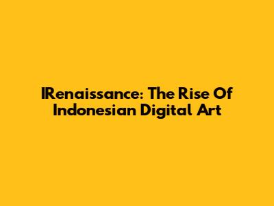 IRenaissance: The Rise Of Indonesian Digital Art