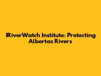 IRiverWatch Institute: Protecting Alberta's Rivers