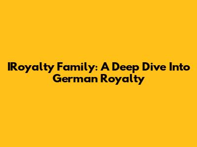 IRoyalty Family: A Deep Dive Into German Royalty