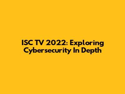 ISC TV 2022: Exploring Cybersecurity In Depth