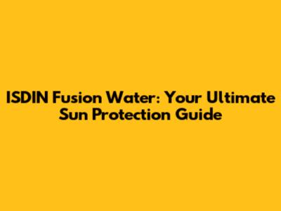 ISDIN Fusion Water: Your Ultimate Sun Protection Guide