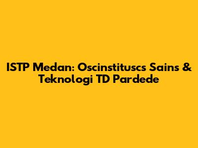 ISTP Medan: Oscinstituscs Sains & Teknologi TD Pardede