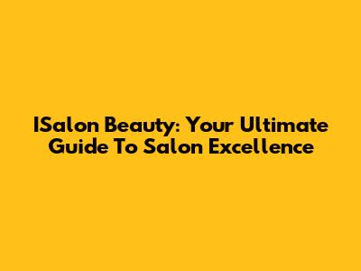 ISalon Beauty: Your Ultimate Guide To Salon Excellence