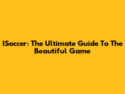 ISoccer: The Ultimate Guide To The Beautiful Game
