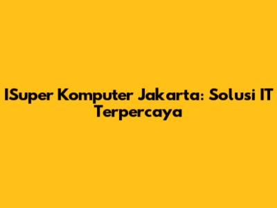 ISuper Komputer Jakarta: Solusi IT Terpercaya