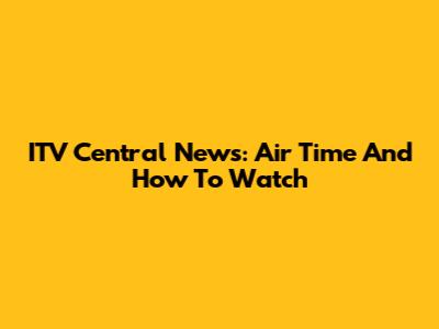 ITV Central News: Air Time And How To Watch