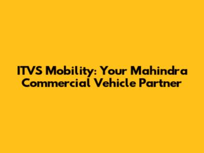 ITVS Mobility: Your Mahindra Commercial Vehicle Partner