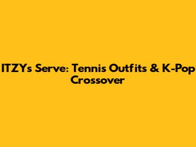 ITZY's Serve: Tennis Outfits & K-Pop Crossover