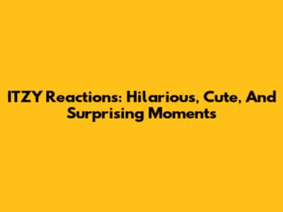 ITZY Reactions: Hilarious, Cute, And Surprising Moments