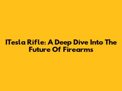 ITesla Rifle: A Deep Dive Into The Future Of Firearms
