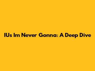 IU's "I'm Never Gonna": A Deep Dive