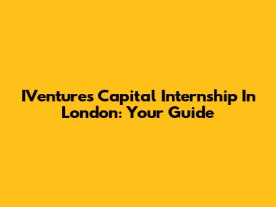 IVentures Capital Internship In London: Your Guide