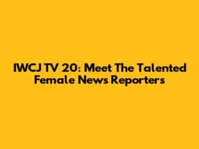 IWCJ TV 20: Meet The Talented Female News Reporters