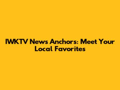 IWKTV News Anchors: Meet Your Local Favorites