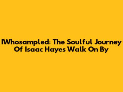 IWhosampled: The Soulful Journey Of Isaac Hayes' 'Walk On By'