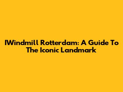 IWindmill Rotterdam: A Guide To The Iconic Landmark