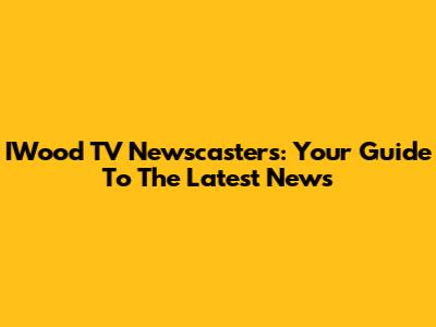 IWood TV Newscasters: Your Guide To The Latest News