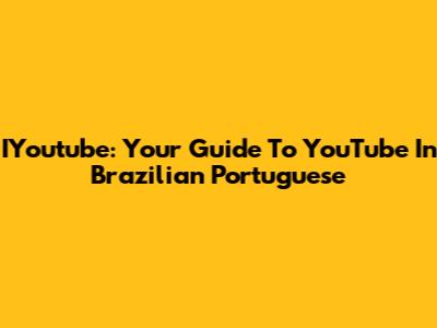 IYoutube: Your Guide To YouTube In Brazilian Portuguese
