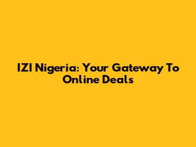 IZI Nigeria: Your Gateway To Online Deals