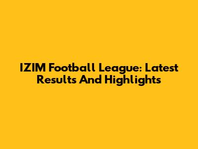IZIM Football League: Latest Results And Highlights