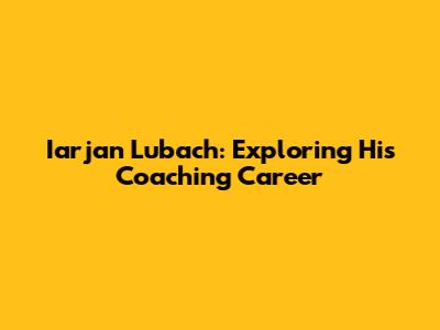Iarjan Lubach: Exploring His Coaching Career