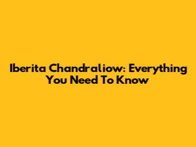 Iberita Chandraliow: Everything You Need To Know