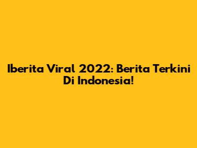 Iberita Viral 2022: Berita Terkini Di Indonesia!