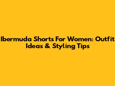 Ibermuda Shorts For Women: Outfit Ideas & Styling Tips