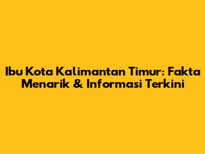 Ibu Kota Kalimantan Timur: Fakta Menarik & Informasi Terkini