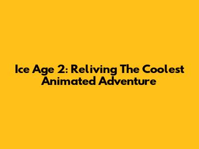 Ice Age 2: Reliving The Coolest Animated Adventure