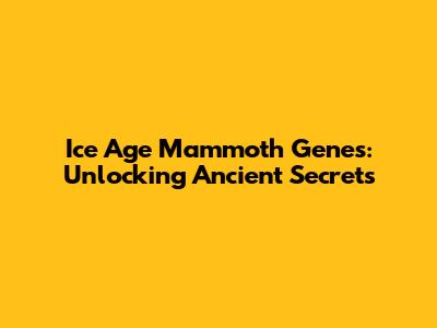 Ice Age Mammoth Genes: Unlocking Ancient Secrets