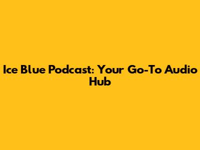 Ice Blue Podcast: Your Go-To Audio Hub