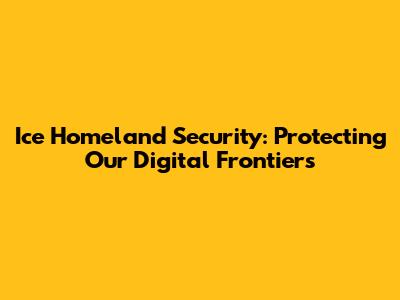 Ice Homeland Security: Protecting Our Digital Frontiers