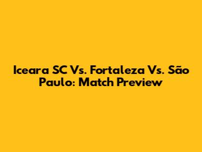 Iceara SC Vs. Fortaleza Vs. São Paulo: Match Preview
