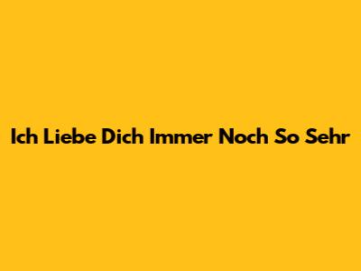 Ich Liebe Dich Immer Noch So Sehr