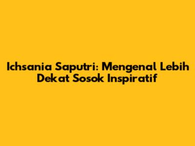 Ichsania Saputri: Mengenal Lebih Dekat Sosok Inspiratif