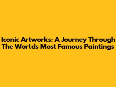Iconic Artworks: A Journey Through The World's Most Famous Paintings