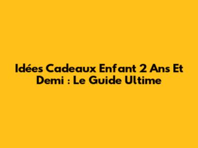 Idées Cadeaux Enfant 2 Ans Et Demi : Le Guide Ultime