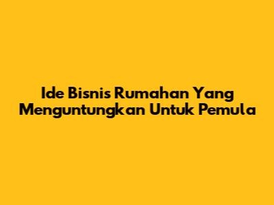 Ide Bisnis Rumahan Yang Menguntungkan Untuk Pemula