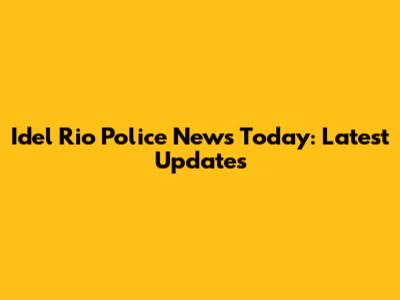 Idel Rio Police News Today: Latest Updates