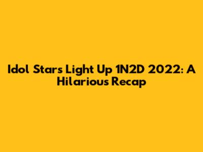 Idol Stars Light Up 1N2D 2022: A Hilarious Recap