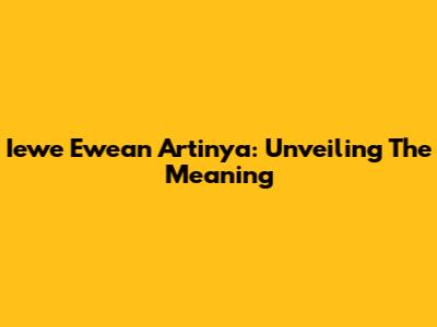 Iewe Ewean Artinya: Unveiling The Meaning